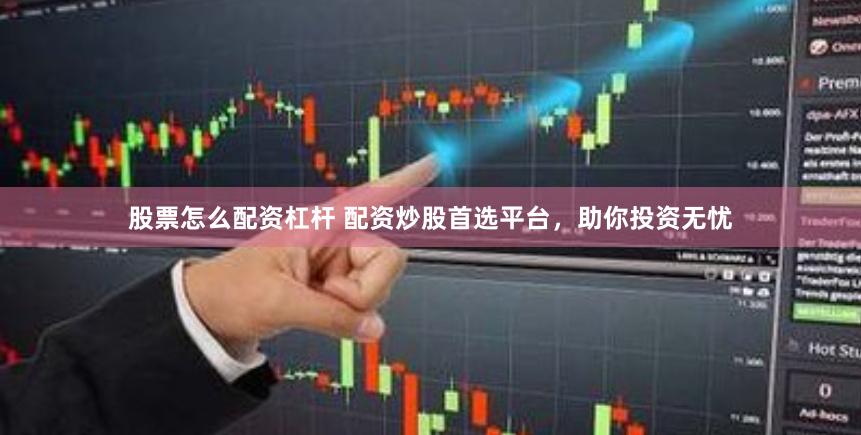 股票怎么配资杠杆 配资炒股首选平台，助你投资无忧