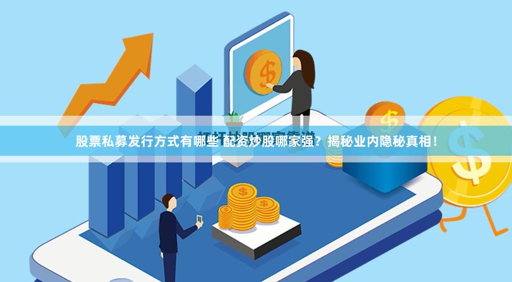 股票私募发行方式有哪些 配资炒股哪家强？揭秘业内隐秘真相！