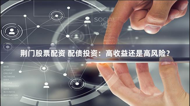 荆门股票配资 配债投资：高收益还是高风险？