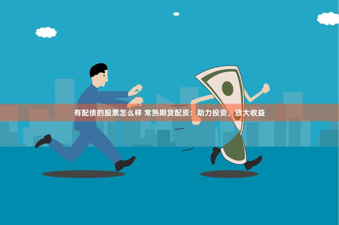 有配债的股票怎么样 常熟期货配资：助力投资，放大收益