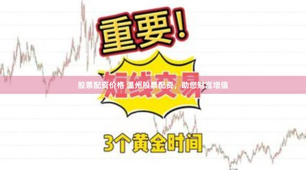 股票配资价格 温州股票配资，助您财富增值