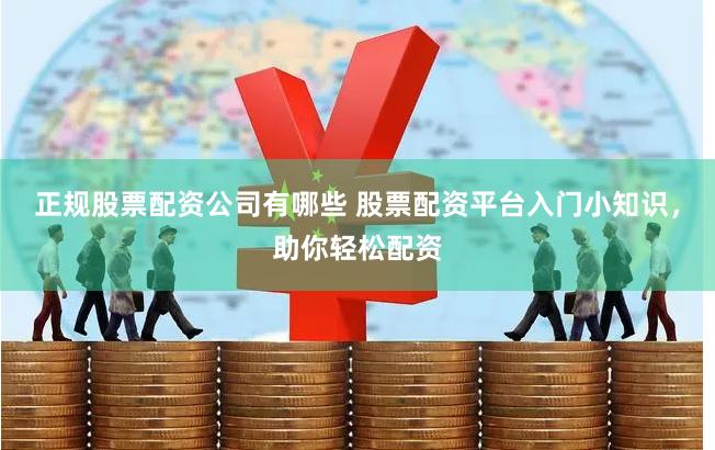 正规股票配资公司有哪些 股票配资平台入门小知识，助你轻松配资