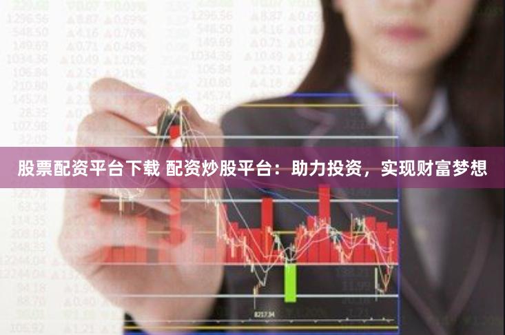 股票配资平台下载 配资炒股平台：助力投资，实现财富梦想