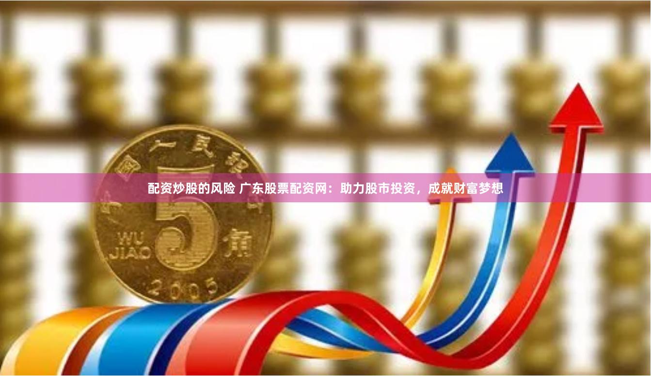配资炒股的风险 广东股票配资网：助力股市投资，成就财富梦想