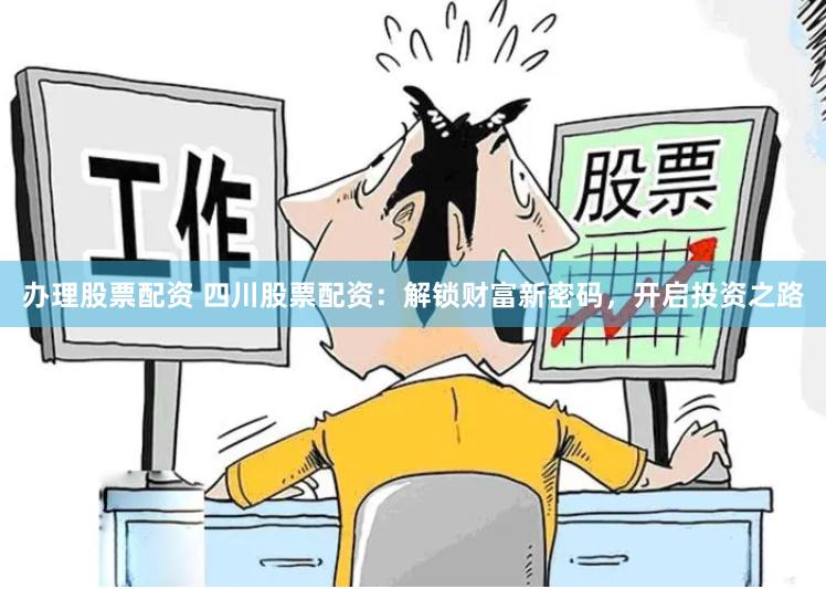 办理股票配资 四川股票配资：解锁财富新密码，开启投资之路