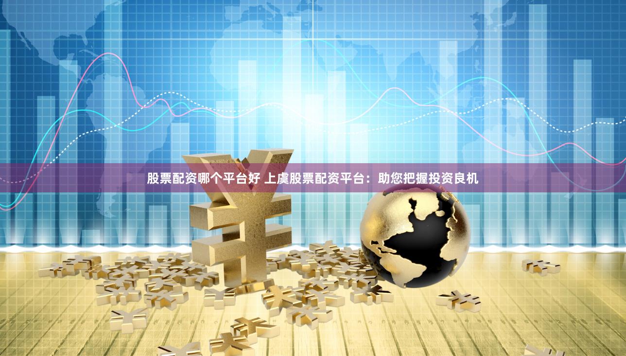 股票配资哪个平台好 上虞股票配资平台：助您把握投资良机