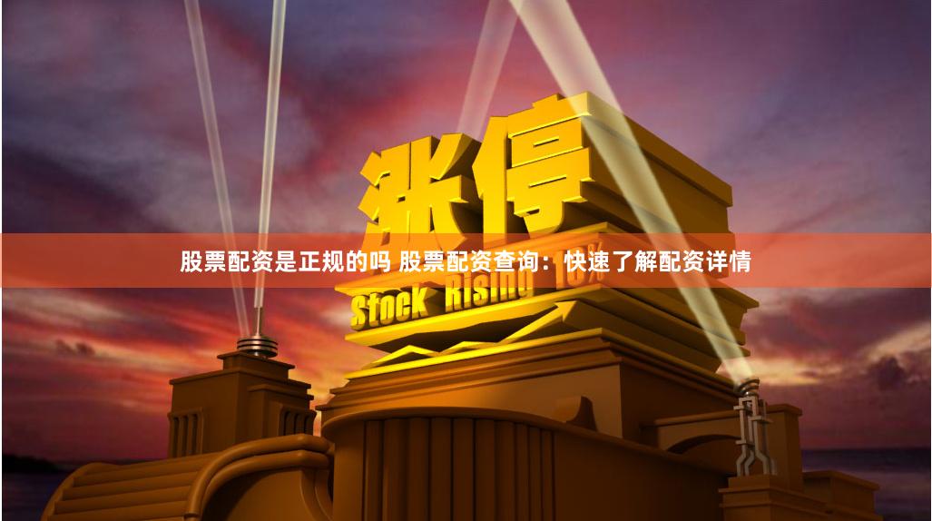 股票配资是正规的吗 股票配资查询：快速了解配资详情