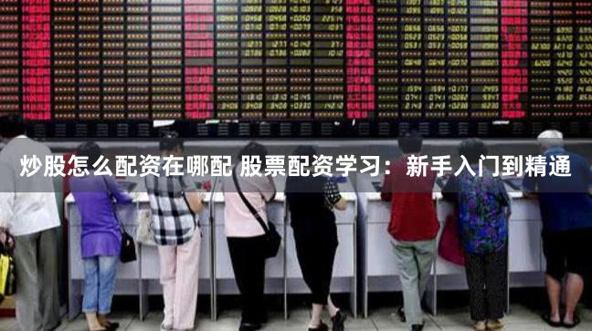 炒股怎么配资在哪配 股票配资学习：新手入门到精通
