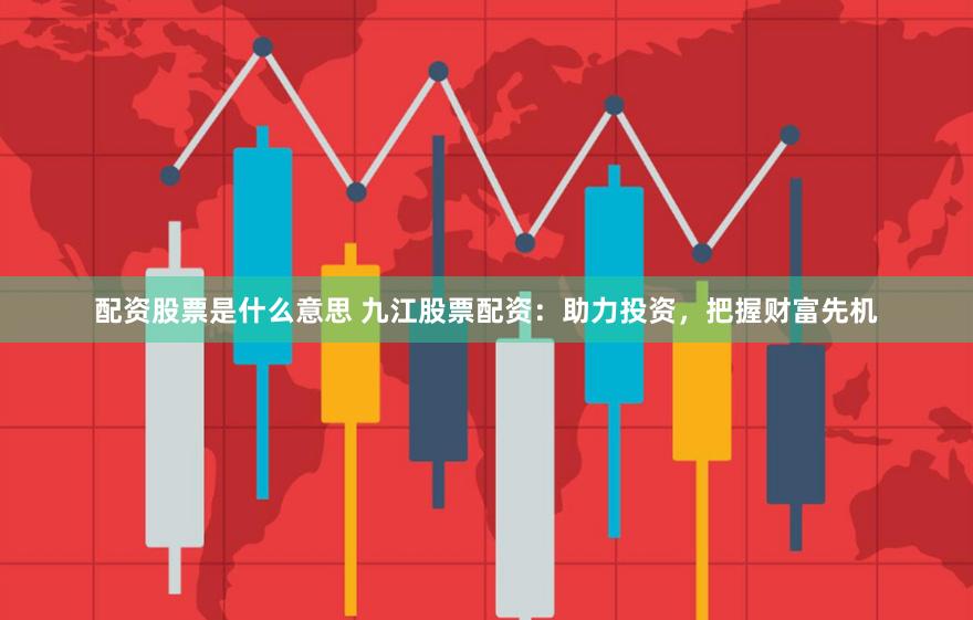 配资股票是什么意思 九江股票配资：助力投资，把握财富先机