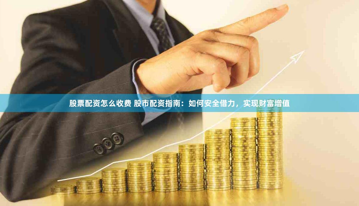 股票配资怎么收费 股市配资指南：如何安全借力，实现财富增值