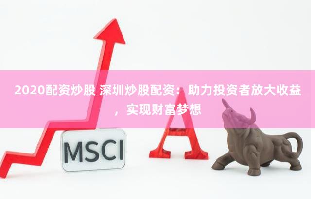 2020配资炒股 深圳炒股配资：助力投资者放大收益，实现财富梦想