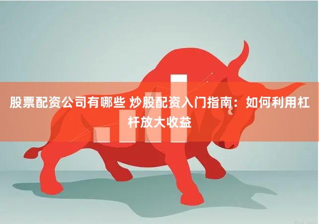 股票配资公司有哪些 炒股配资入门指南：如何利用杠杆放大收益