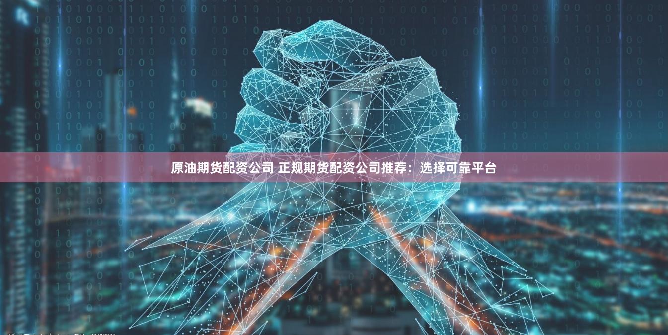 原油期货配资公司 正规期货配资公司推荐：选择可靠平台