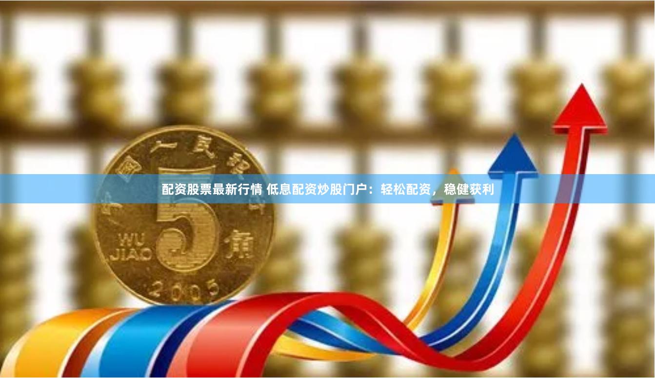 配资股票最新行情 低息配资炒股门户：轻松配资，稳健获利
