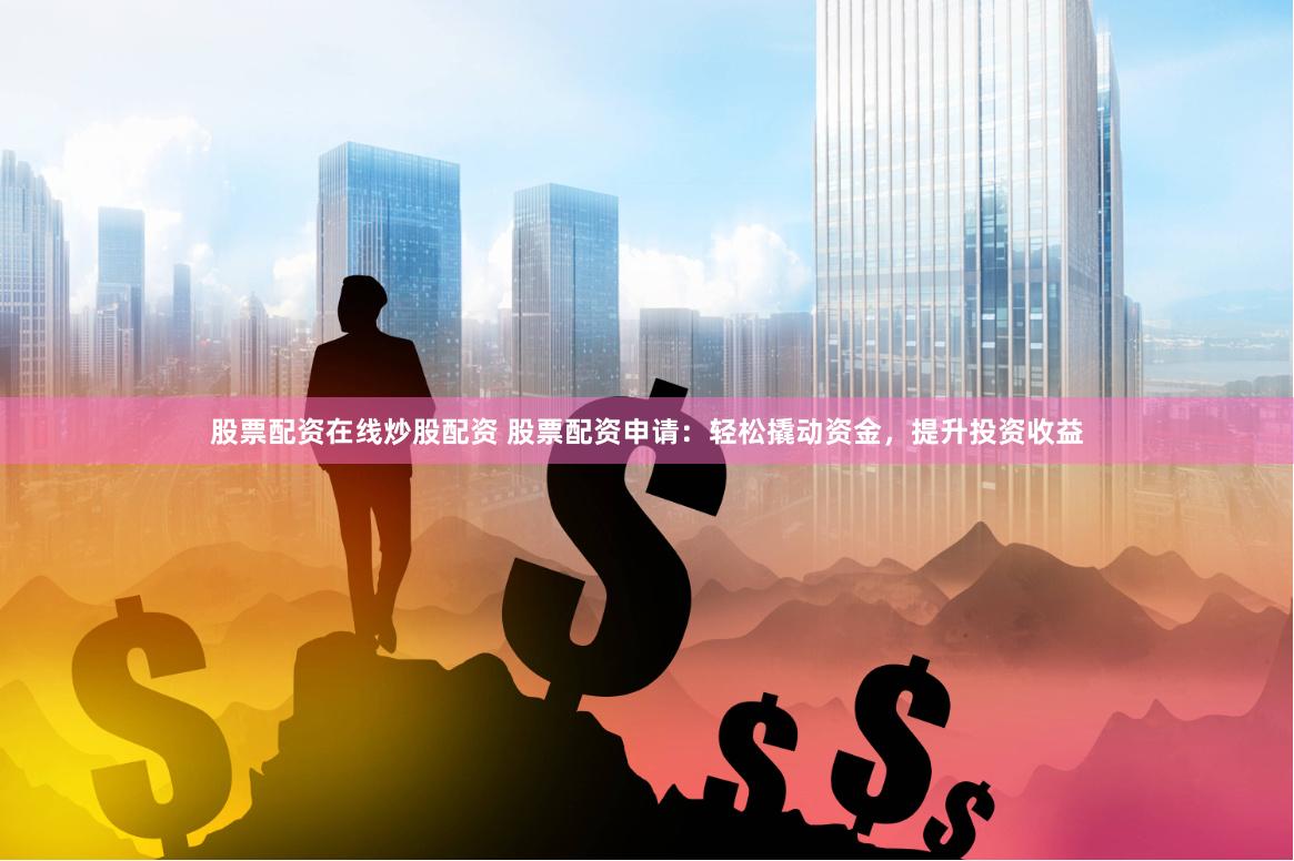 股票配资在线炒股配资 股票配资申请：轻松撬动资金，提升投资收益