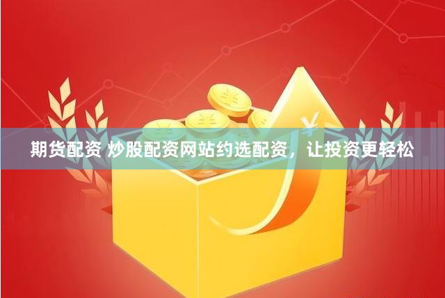 期货配资 炒股配资网站约选配资，让投资更轻松