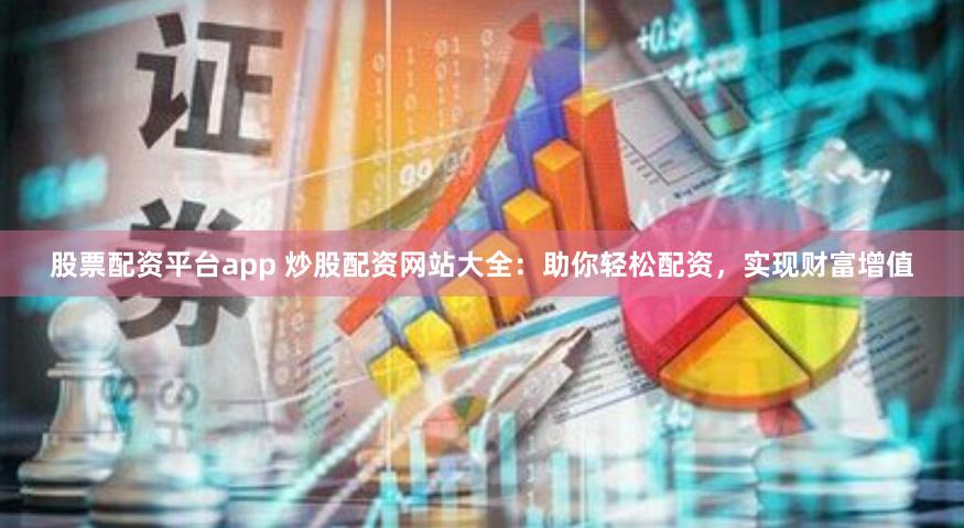 股票配资平台app 炒股配资网站大全：助你轻松配资，实现财富增值