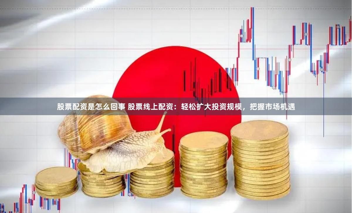 股票配资是怎么回事 股票线上配资：轻松扩大投资规模，把握市场机遇