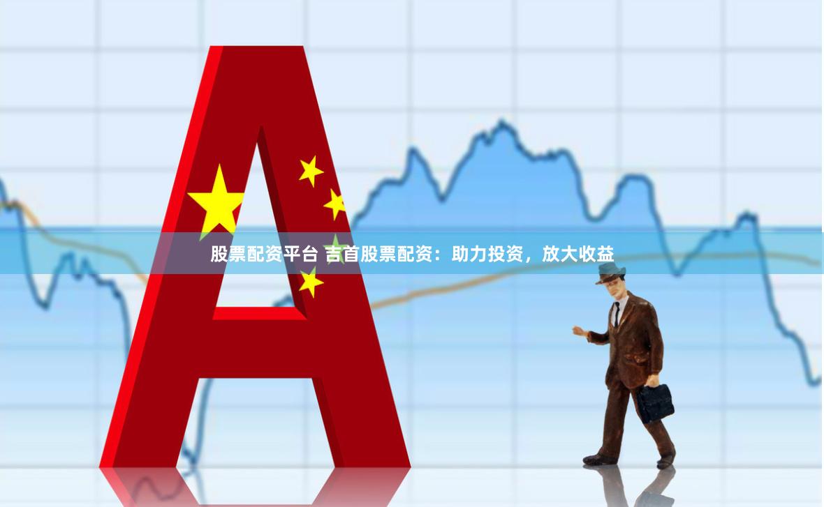 股票配资平台 吉首股票配资：助力投资，放大收益