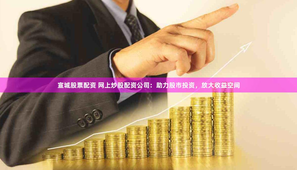 宣城股票配资 网上炒股配资公司：助力股市投资，放大收益空间