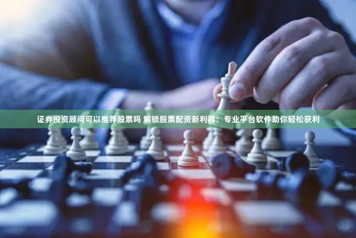 证券投资顾问可以推荐股票吗 解锁股票配资新利器：专业平台软件助你轻松获利