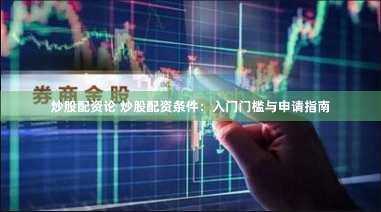 炒股配资论 炒股配资条件：入门门槛与申请指南