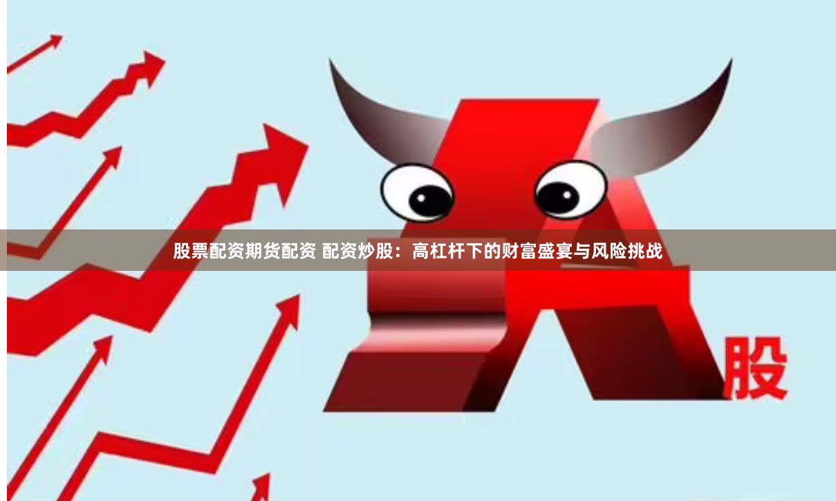 股票配资期货配资 配资炒股：高杠杆下的财富盛宴与风险挑战