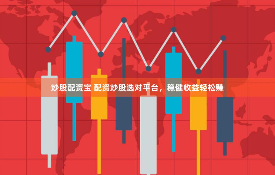 炒股配资宝 配资炒股选对平台，稳健收益轻松赚
