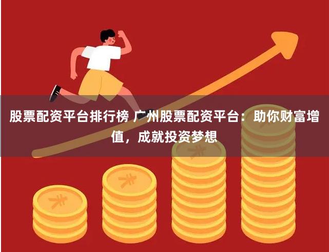 股票配资平台排行榜 广州股票配资平台：助你财富增值，成就投资梦想