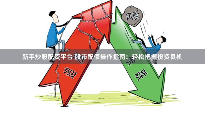 新手炒股配资平台 股市配债操作指南：轻松把握投资良机