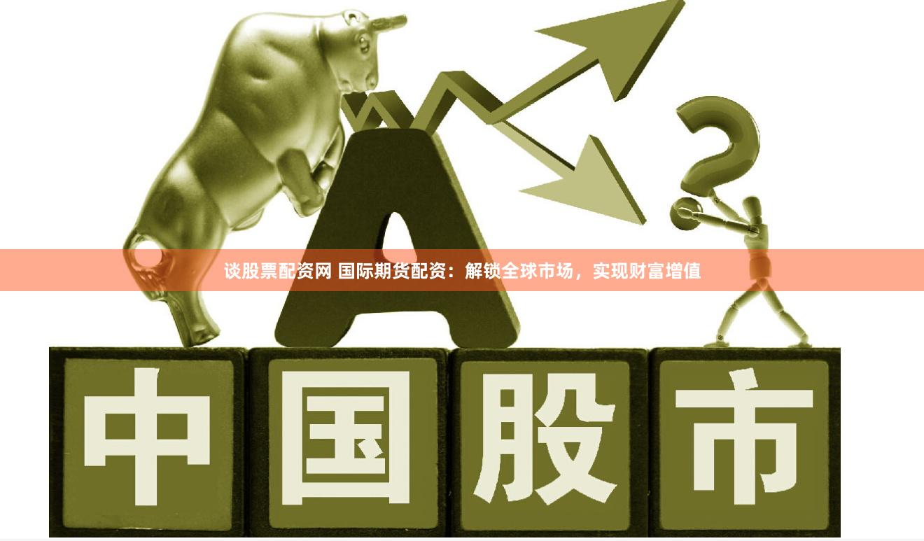 谈股票配资网 国际期货配资：解锁全球市场，实现财富增值