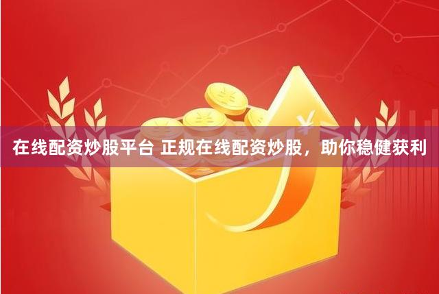 在线配资炒股平台 正规在线配资炒股，助你稳健获利