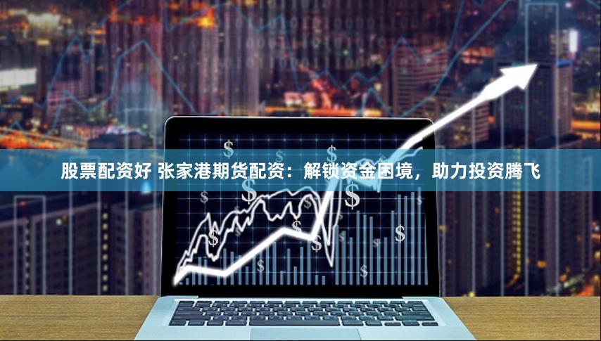 股票配资好 张家港期货配资：解锁资金困境，助力投资腾飞