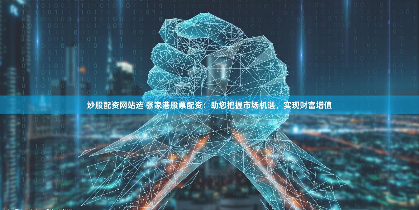 炒股配资网站选 张家港股票配资：助您把握市场机遇，实现财富增值