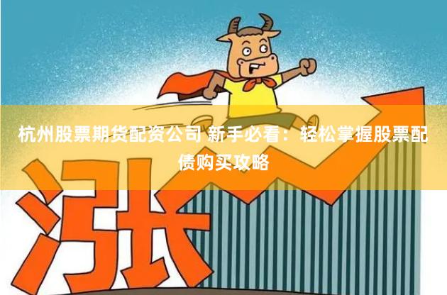 杭州股票期货配资公司 新手必看：轻松掌握股票配债购买攻略