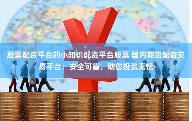 股票配资平台的小知识配资平台股票 国内期货配资交易平台：安全可靠，助您投资无忧