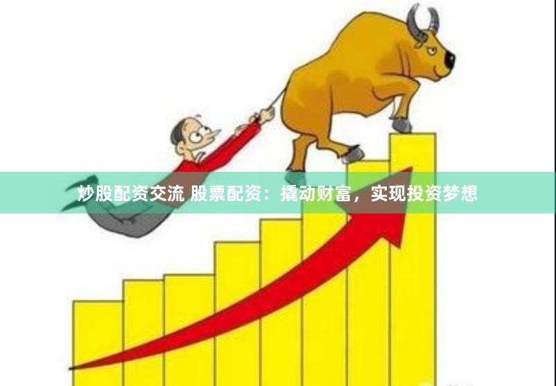 炒股配资交流 股票配资：撬动财富，实现投资梦想