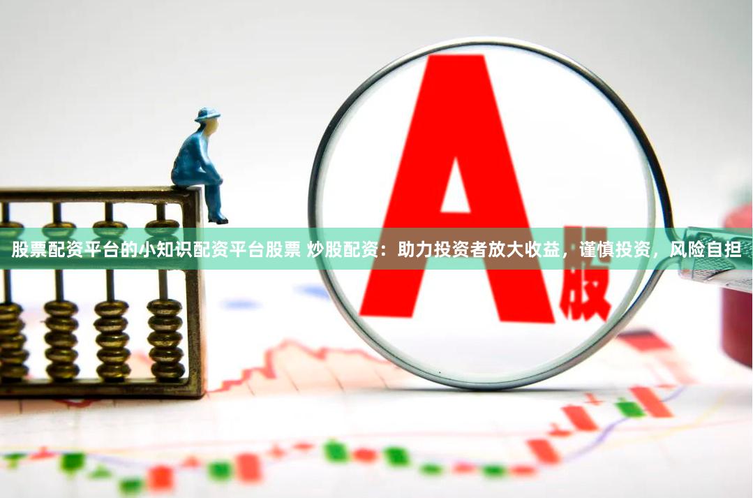 股票配资平台的小知识配资平台股票 炒股配资：助力投资者放大收益，谨慎投资，风险自担