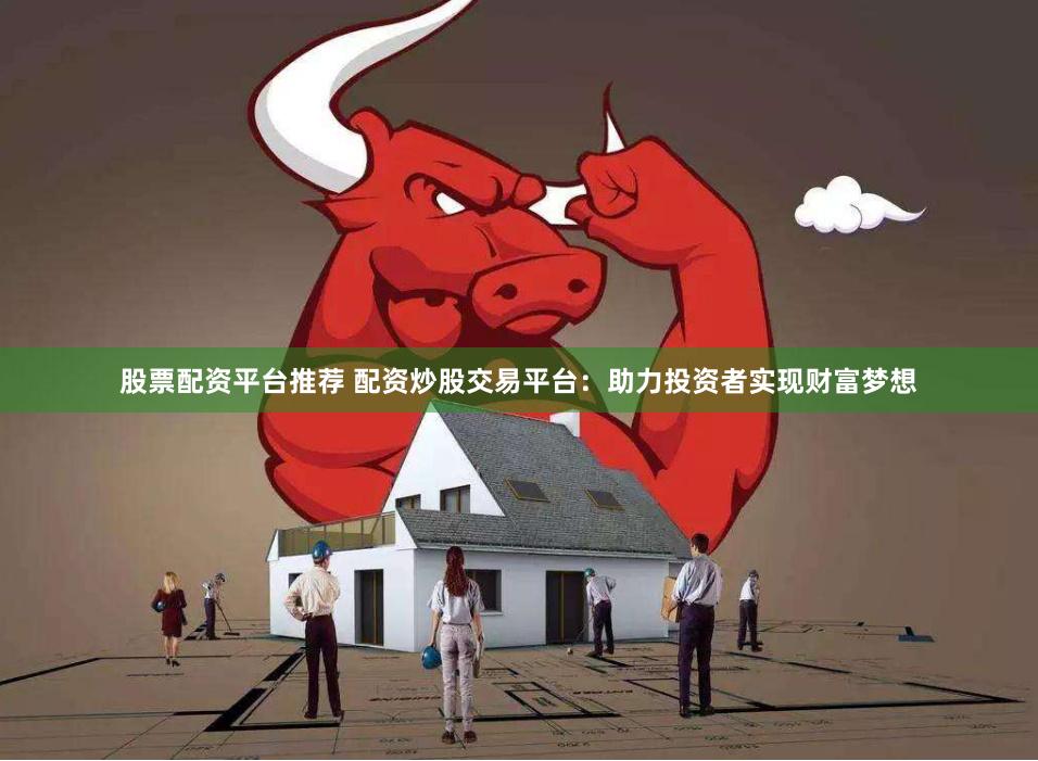 股票配资平台推荐 配资炒股交易平台：助力投资者实现财富梦想