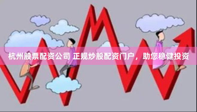 杭州股票配资公司 正规炒股配资门户，助您稳健投资