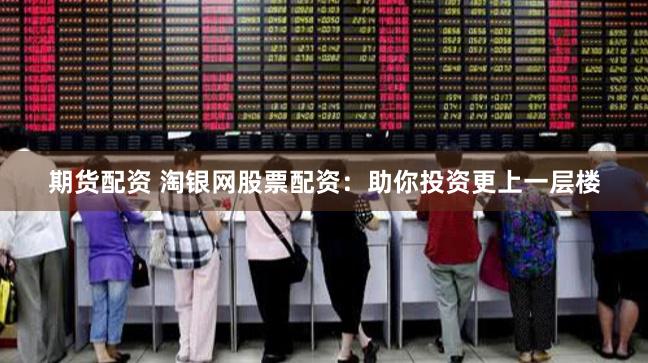 期货配资 淘银网股票配资：助你投资更上一层楼
