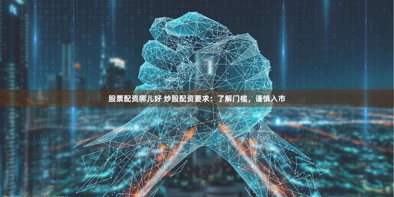 股票配资哪儿好 炒股配资要求：了解门槛，谨慎入市