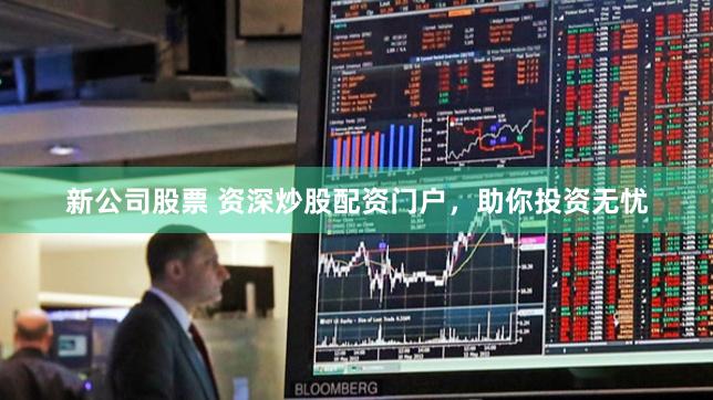 新公司股票 资深炒股配资门户，助你投资无忧