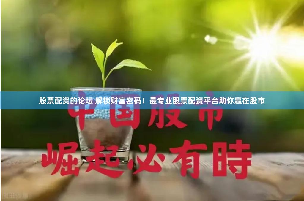 股票配资的论坛 解锁财富密码！最专业股票配资平台助你赢在股市