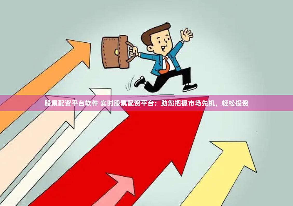 股票配资平台软件 实时股票配资平台：助您把握市场先机，轻松投资
