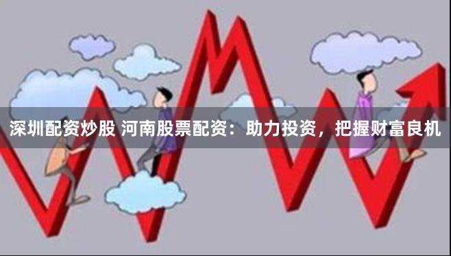 深圳配资炒股 河南股票配资：助力投资，把握财富良机